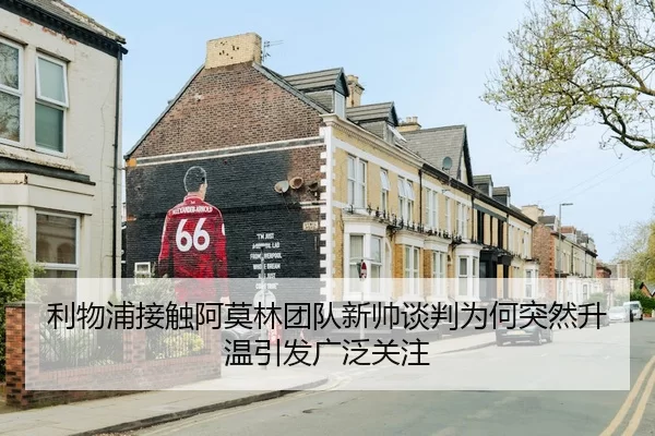 利物浦接触阿莫林团队新帅谈判为何突然升温引发广泛关注