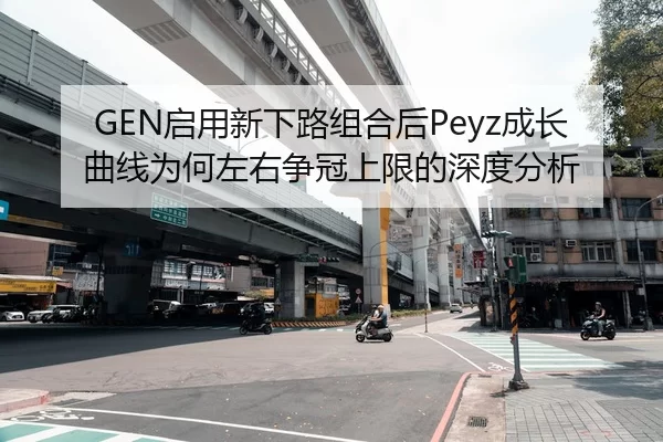 GEN启用新下路组合后Peyz成长曲线为何左右争冠上限的深度分析