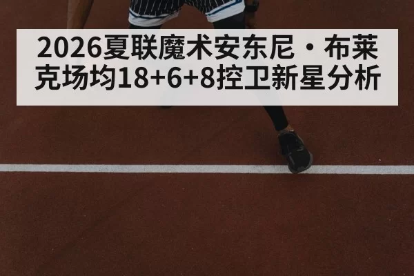 2026夏联魔术安东尼·布莱克场均18+6+8控卫新星分析