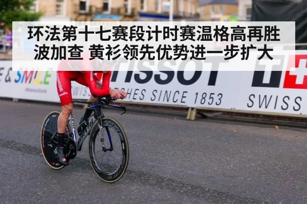 环法第十七赛段计时赛温格高再胜波加查 黄衫领先优势进一步扩大