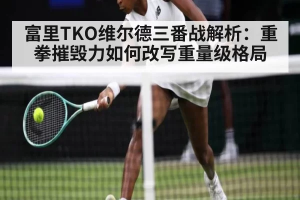 富里TKO维尔德三番战解析：重拳摧毁力如何改写重量级格局