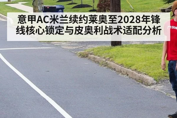 意甲AC米兰续约莱奥至2028年锋线核心锁定与皮奥利战术适配分析