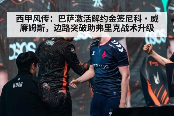 西甲风传：巴萨激活解约金签尼科·威廉姆斯，边路突破助弗里克战术升级