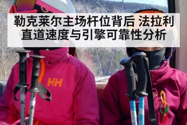勒克莱尔主场杆位背后 法拉利直道速度与引擎可靠性分析