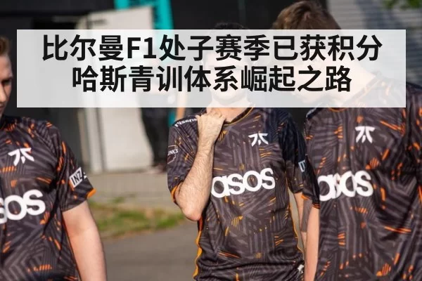 比尔曼F1处子赛季已获积分 哈斯青训体系崛起之路