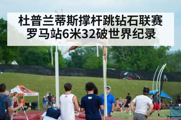 杜普兰蒂斯撑杆跳钻石联赛罗马站6米32破世界纪录