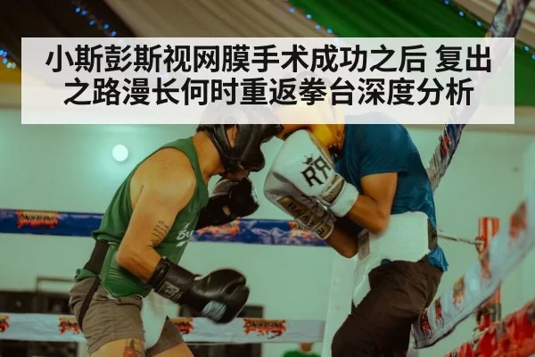 小斯彭斯视网膜手术成功之后 复出之路漫长何时重返拳台深度分析