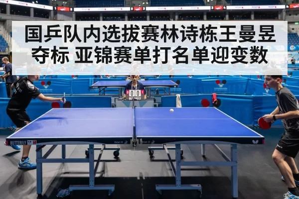 国乒队内选拔赛林诗栋王曼昱夺标 亚锦赛单打名单迎变数