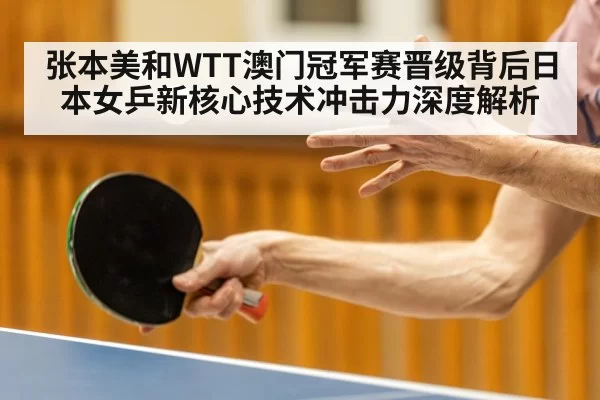 张本美和WTT澳门冠军赛晋级背后日本女乒新核心技术冲击力深度解析