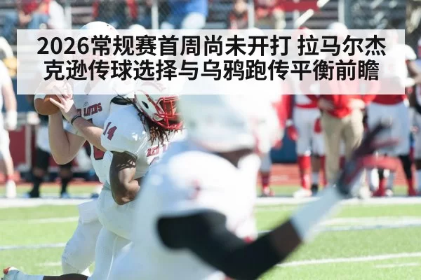 2026常规赛首周尚未开打 拉马尔杰克逊传球选择与乌鸦跑传平衡前瞻