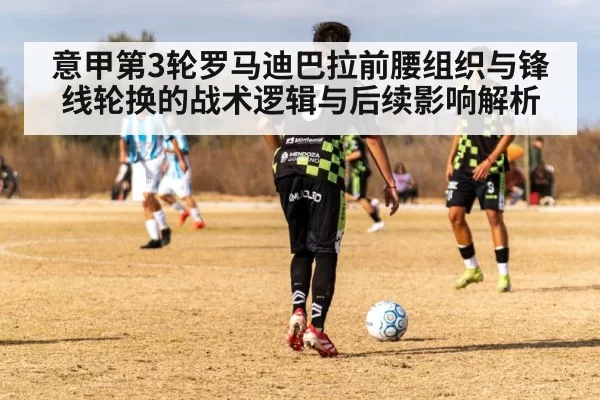 意甲第3轮罗马迪巴拉前腰组织与锋线轮换的战术逻辑与后续影响解析