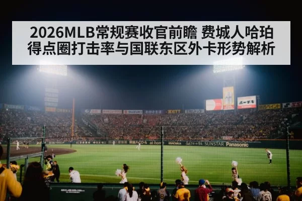 2026MLB常规赛收官前瞻 费城人哈珀得点圈打击率与国联东区外卡形势解析